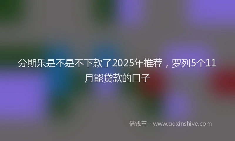 分期乐是不是不下款了2025年推荐，罗列5个11月能贷款的口子