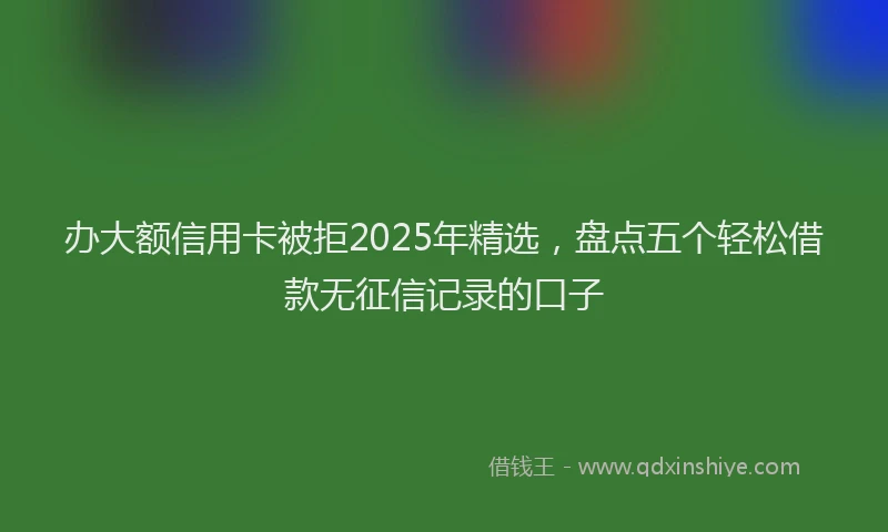 办大额信用卡被拒2025年精选，盘点五个轻松借款无征信记录的口子