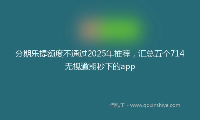 分期乐提额度不通过2025年推荐，汇总五个714无视逾期秒下的app