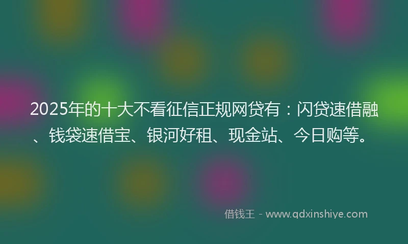 2025年的十大不看征信正规网贷有：闪贷速借融、钱袋速借宝、银河好租、现金站、今日购等。