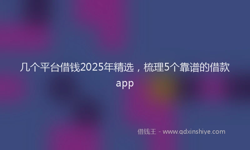 几个平台借钱2025年精选，梳理5个靠谱的借款app