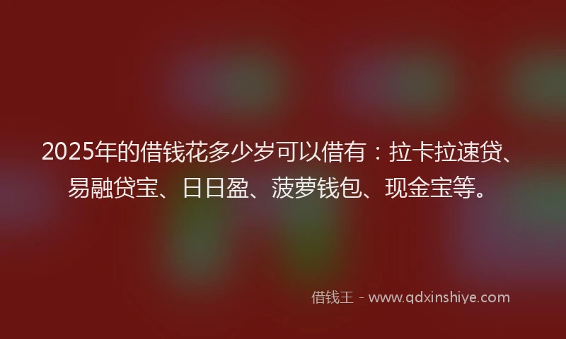 2025年的借钱花多少岁可以借有：拉卡拉速贷、易融贷宝、日日盈、菠萝钱包、现金宝等。