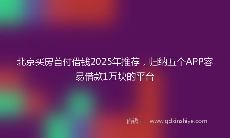 北京买房首付借钱2025年推荐，归纳五个APP容易借款1万块的平台