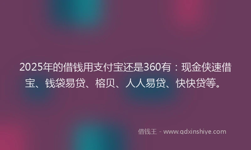 2025年的借钱用支付宝还是360有：现金侠速借宝、钱袋易贷、榕贝、人人易贷、快快贷等。