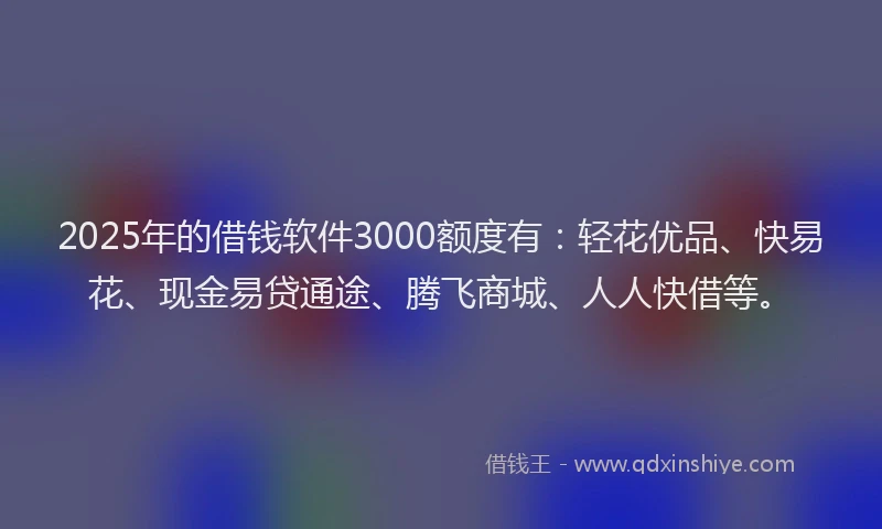 2025年的借钱软件3000额度有：轻花优品、快易花、现金易贷通途、腾飞商城、人人快借等。
