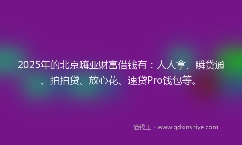 2025年的北京嗨亚财富借钱有：人人拿、瞬贷通、拍拍贷、放心花、速贷Pro钱包等。