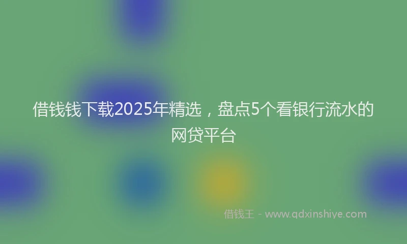 借钱钱下载2025年精选，盘点5个看银行流水的网贷平台