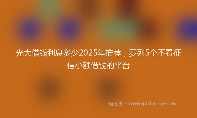 光大借钱利息多少2025年推荐，罗列5个不看征信小额借钱的平台
