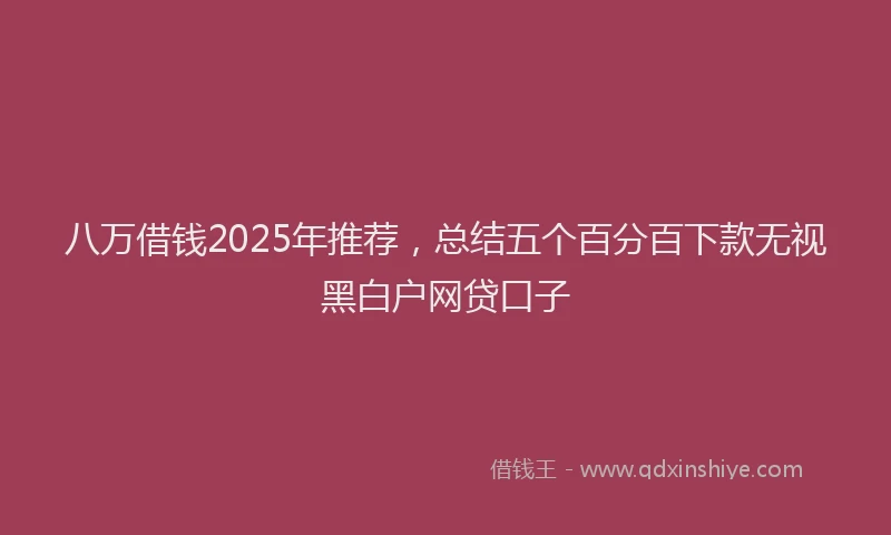 八万借钱2025年推荐，总结五个百分百下款无视黑白户网贷口子