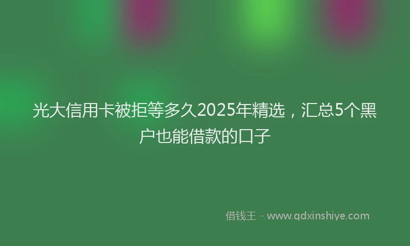 光大信用卡被拒等多久2025年精选，汇总5个黑户也能借款的口子