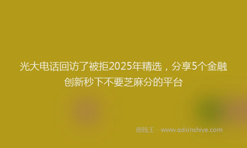 光大电话回访了被拒2025年精选，分享5个金融创新秒下不要芝麻分的平台