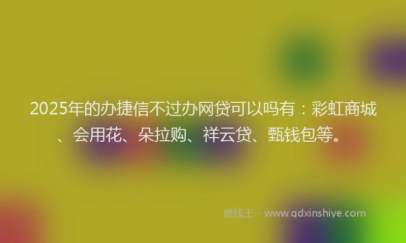 2025年的办捷信不过办网贷可以吗有：彩虹商城、会用花、朵拉购、祥云贷、甄钱包等。