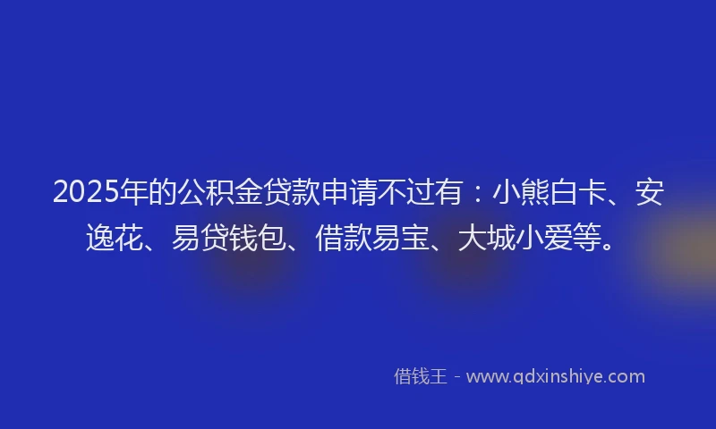 2025年的公积金贷款申请不过有：小熊白卡、安逸花、易贷钱包、借款易宝、大城小爱等。