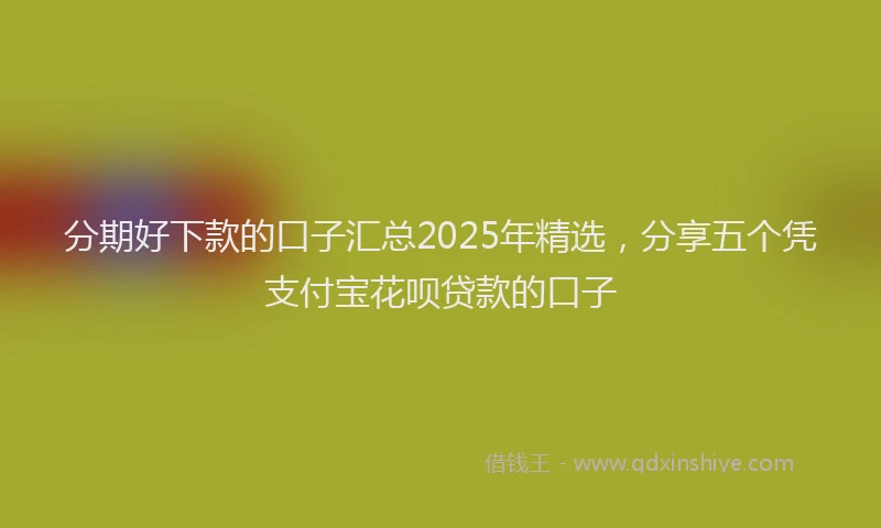 分期好下款的口子汇总2025年精选，分享五个凭支付宝花呗贷款的口子
