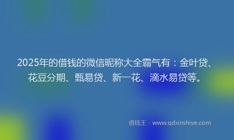 2025年的借钱的微信昵称大全霸气有：金叶贷、花豆分期、甄易贷、新一花、滴水易贷等。