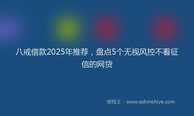 八戒借款2025年推荐，盘点5个无视风控不看征信的网贷