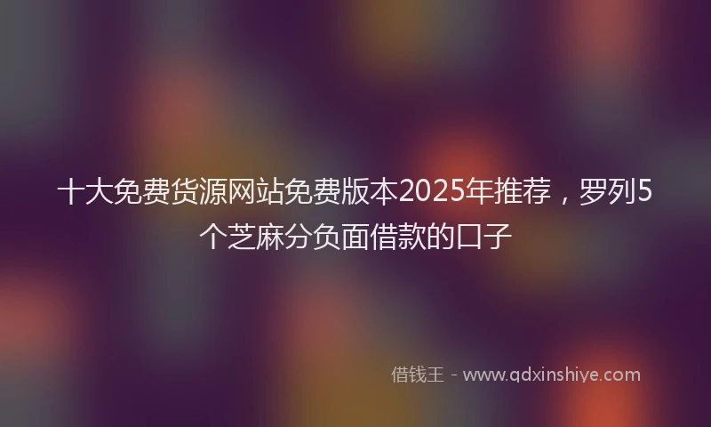 十大免费货源网站免费版本2025年推荐，罗列5个芝麻分负面借款的口子