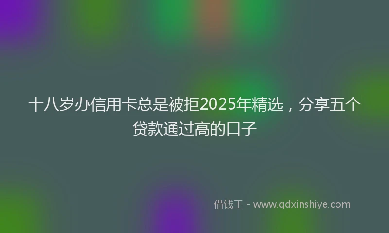 十八岁办信用卡总是被拒2025年精选，分享五个贷款通过高的口子