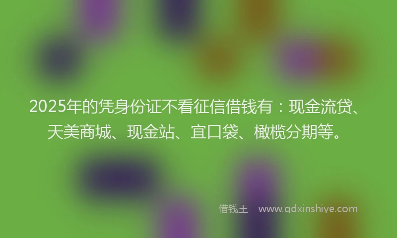 2025年的凭身份证不看征信借钱有：现金流贷、天美商城、现金站、宜口袋、橄榄分期等。
