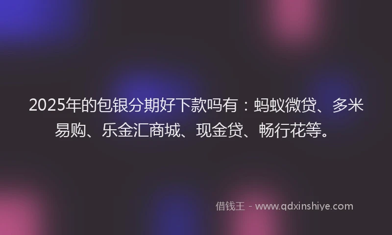 2025年的包银分期好下款吗有：蚂蚁微贷、多米易购、乐金汇商城、现金贷、畅行花等。