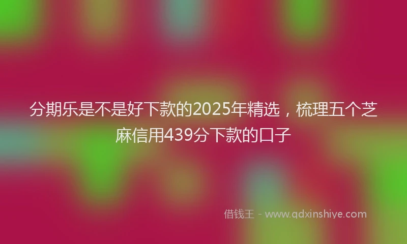 分期乐是不是好下款的2025年精选，梳理五个芝麻信用439分下款的口子