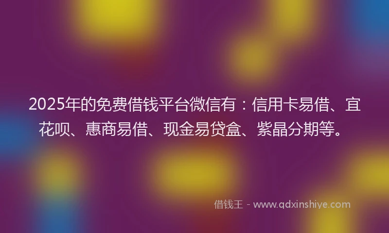 2025年的免费借钱平台微信有：信用卡易借、宜花呗、惠商易借、现金易贷盒、紫晶分期等。