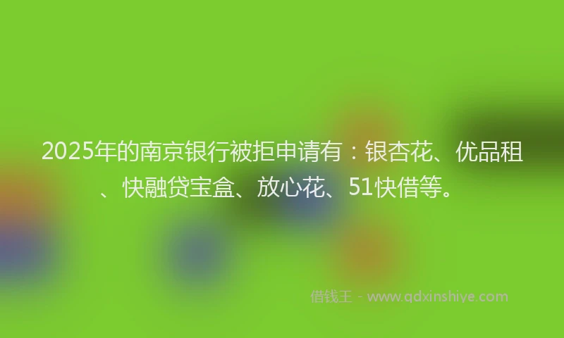 2025年的南京银行被拒申请有：银杏花、优品租、快融贷宝盒、放心花、51快借等。