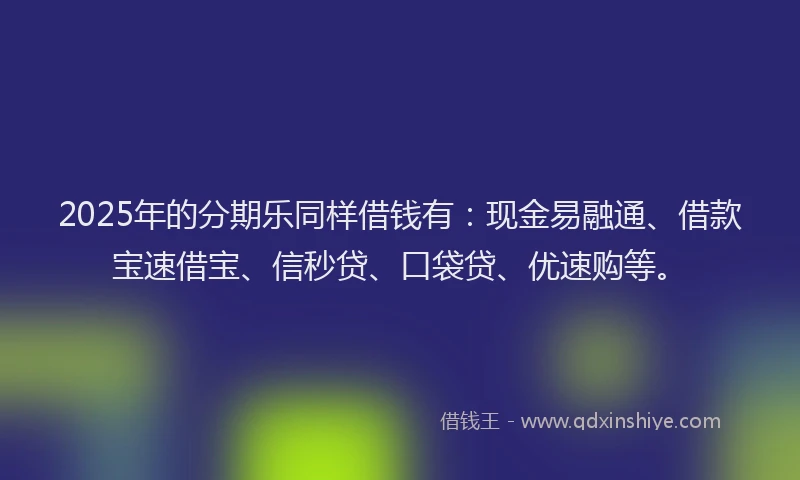 2025年的分期乐同样借钱有：现金易融通、借款宝速借宝、信秒贷、口袋贷、优速购等。