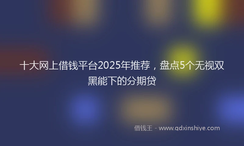 十大网上借钱平台2025年推荐，盘点5个无视双黑能下的分期贷