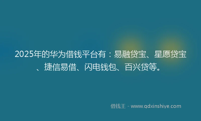 2025年的华为借钱平台有：易融贷宝、星愿贷宝、捷信易借、闪电钱包、百兴贷等。