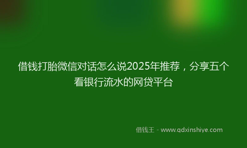借钱打胎微信对话怎么说2025年推荐，分享五个看银行流水的网贷平台