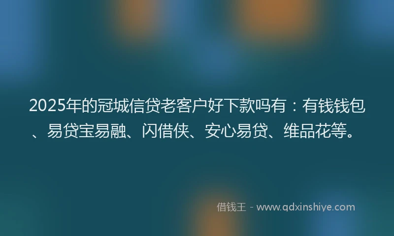 2025年的冠城信贷老客户好下款吗有：有钱钱包、易贷宝易融、闪借侠、安心易贷、维品花等。