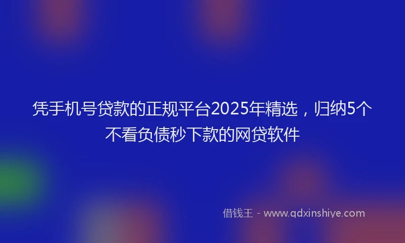 凭手机号贷款的正规平台2025年精选，归纳5个不看负债秒下款的网贷软件