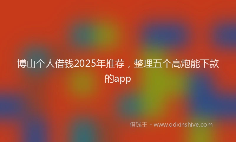 博山个人借钱2025年推荐，整理五个高炮能下款的app