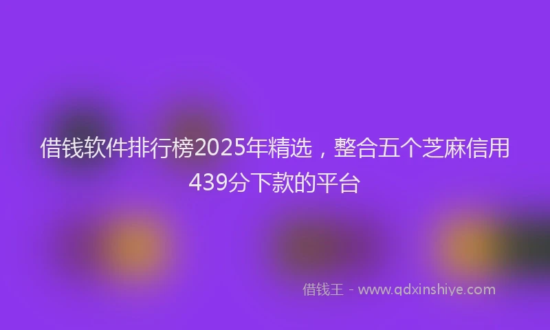 借钱软件排行榜2025年精选，整合五个芝麻信用439分下款的平台