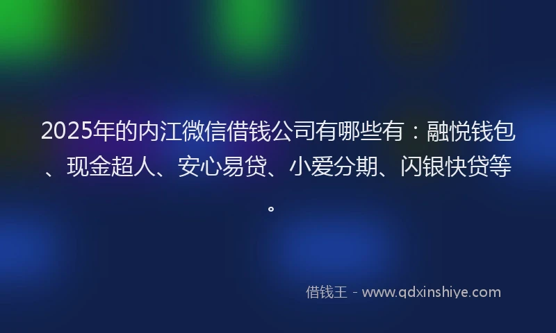 2025年的内江微信借钱公司有哪些有：融悦钱包、现金超人、安心易贷、小爱分期、闪银快贷等。