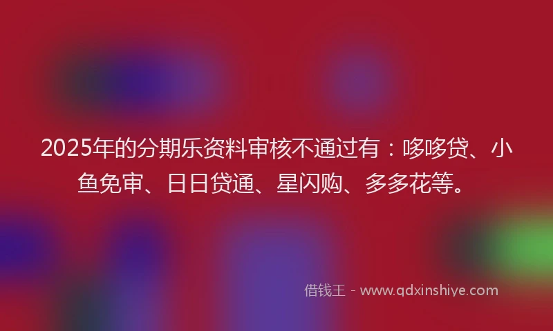 2025年的分期乐资料审核不通过有：哆哆贷、小鱼免审、日日贷通、星闪购、多多花等。