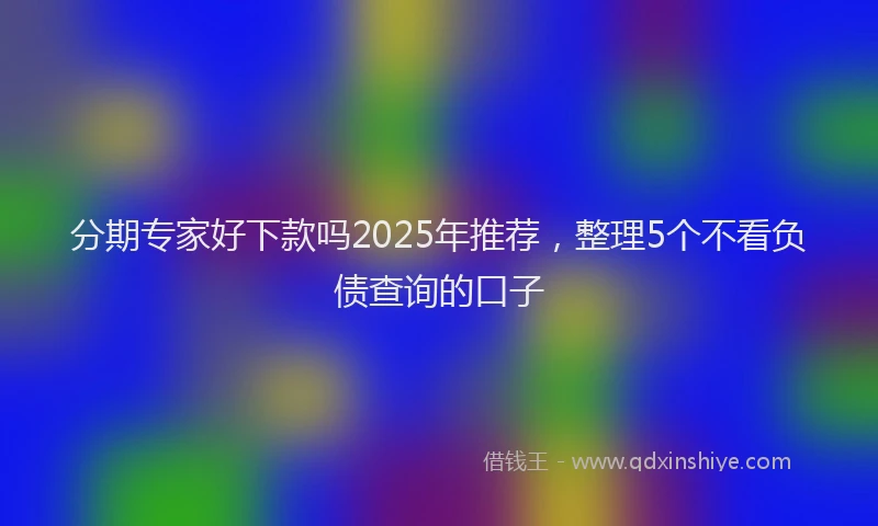 分期专家好下款吗2025年推荐，整理5个不看负债查询的口子
