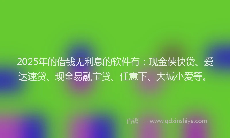2025年的借钱无利息的软件有：现金侠快贷、爱达速贷、现金易融宝贷、任意下、大城小爱等。