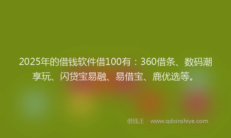 2025年的借钱软件借100有：360借条、数码潮享玩、闪贷宝易融、易借宝、鹿优选等。