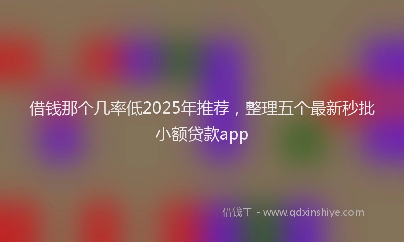 借钱那个几率低2025年推荐，整理五个最新秒批小额贷款app