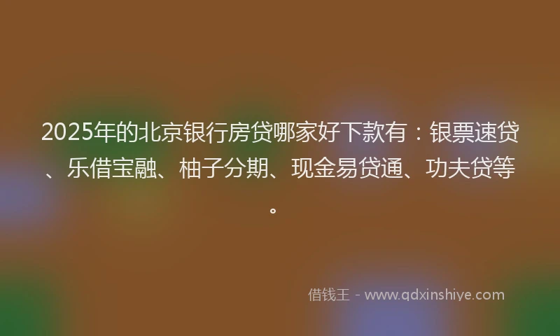 2025年的北京银行房贷哪家好下款有：银票速贷、乐借宝融、柚子分期、现金易贷通、功夫贷等。