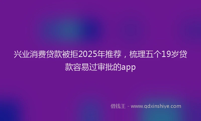 兴业消费贷款被拒2025年推荐，梳理五个19岁贷款容易过审批的app