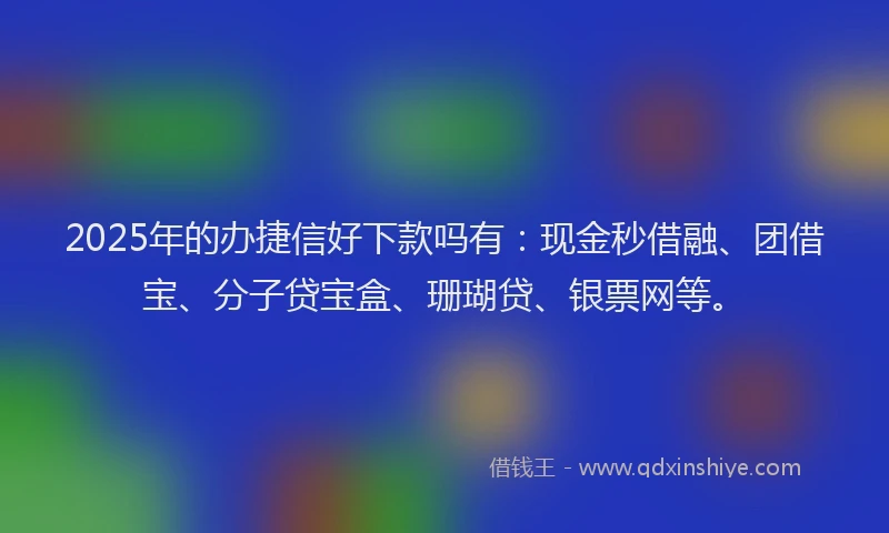 2025年的办捷信好下款吗有：现金秒借融、团借宝、分子贷宝盒、珊瑚贷、银票网等。