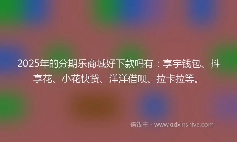 2025年的分期乐商城好下款吗有：享宇钱包、抖享花、小花快贷、洋洋借呗、拉卡拉等。