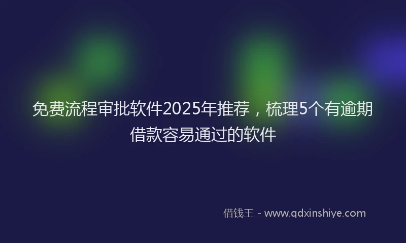 免费流程审批软件2025年推荐，梳理5个有逾期借款容易通过的软件