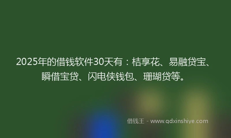 2025年的借钱软件30天有：桔享花、易融贷宝、瞬借宝贷、闪电侠钱包、珊瑚贷等。