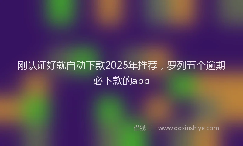 刚认证好就自动下款2025年推荐，罗列五个逾期必下款的app