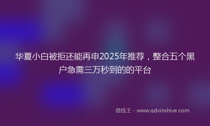 华夏小白被拒还能再申2025年推荐，整合五个黑户急需三万秒到的的平台