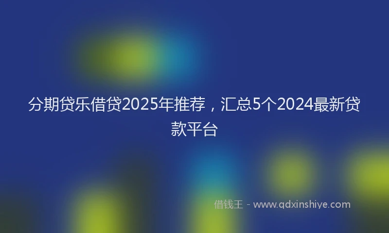分期贷乐借贷2025年推荐，汇总5个2024最新贷款平台